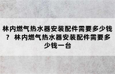 林内燃气热水器安装配件需要多少钱？ 林内燃气热水器安装配件需要多少钱一台